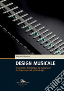 Design musicale. Innovazione tecnologica ed evoluzione del linguaggio nel guitar design libro di Marano Antonio