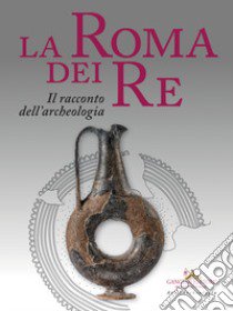 La Roma dei re. Il racconto dell'archeologia. Catalogo della mostra (Roma, 27 luglio 2018-2 giugno 2019). Ediz. a colori libro di Damiani I. (cur.)