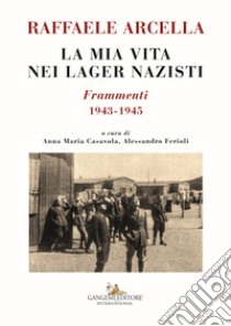 La mia vita nei lager nazisti. Frammenti 1943-1945 libro di Arcella Raffaele; Casavola A. M. (cur.); Ferioli A. (cur.)