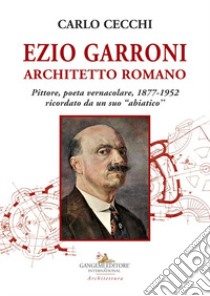 Ezio Garroni architetto romano. Pittore, poeta vernacolare, 1877-1952. Ricordato da un suo «abiatico» libro di Cecchi Carlo