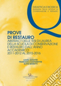 Prove di restauro. Abstract delle tesi di laurea della Scuola di Conservazione e Restauro. Dall'anno accademico 2011-2012 al 2015-2016 libro di Baratin L. (cur.); Gasparetto F. (cur.); Moretti E. (cur.)