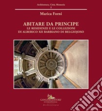 Abitare da principe. Le residenze e le collezioni di Alberico XII Barbiano di Belgiojoso. Ediz. a colori libro di Forni Marica