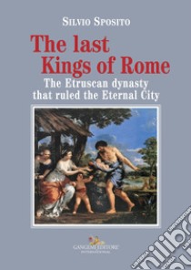 The last Kings of Rome. The Etruscan dynasty that ruled the Eternal City libro di Sposito Silvio