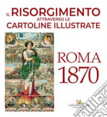 Il Risorgimento attraverso le cartoline illustrate. Roma 1870. Ediz. a colori libro di Mastelloni Consuelo; Amato Danilo