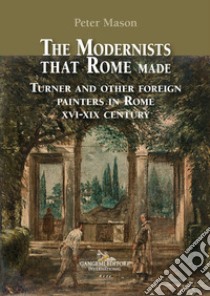 The modernists that Rome made. Turner and other foreign painters in Rome XVI-XIX century. Ediz. a colori libro di Mason Peter