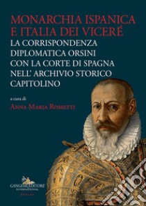 Monarchia ispanica e Italia dei Viceré. La corrispondenza diplomatica Orsini con la Corte di Spagna nell'Archivio Storico Capitolino libro di Rossetti A. M. (cur.)