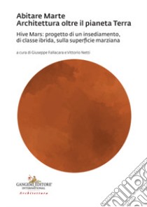 Abitare Marte. Architettura oltre il pianeta Terra. Hive Mars: progetto di un insediamento, di classe ibrida, sulla superficie marziana libro di Fallacara G. (cur.); Netti V. (cur.)