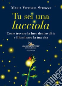 Tu sei una lucciola. Come trovare la luce dentro di te e illuminare la tua vita libro di Strozzi Maria Vittoria