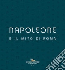 Napoleone e il mito di Roma. Ediz. illustrata libro di Parisi Presicce C. (cur.); Bernacchio N. (cur.); Munzi M. (cur.)