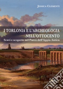 I Torlonia e l'archeologia nell'Ottocento. Scavi e scoperte nel Parco dell'Appia Antica libro di Clementi Jessica