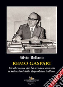 Remo Gaspari. Un abruzzese che ha servito e onorato le istituzioni della Repubblica Italiana libro di Bellano Silvio