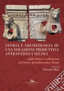 Storia e archeologia di una vocazione produttiva attraverso i secoli. Dalla Domus Galloniana al Centro Agroalimentare Roma libro di Mari Z. (cur.)