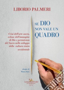 Se Dio non vale un quadro. Crisi dell'arte sacra, eclisse dell'immagine di Dio e persistenza del Sacro nello sviluppo della cultura visiva occidentale. Dal IV secolo d.C. al Novecento libro di Palmeri Liborio