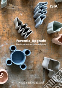 Faventia_upgrade. Eredità ceramica e cultura digitale-Ceramic heritage and digital culture libro di Sguanci S. (cur.)