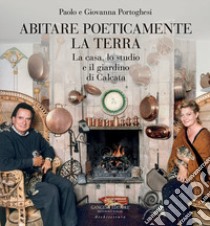 Abitare poeticamente la terra. La casa, lo studio e il giardino di Calcata libro di Portoghesi Paolo; Portoghesi Giovanna