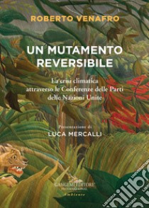 Un mutamento reversibile. La crisi climatica attraverso le Conferenze delle Parti delle Nazioni Unite libro di Venafro Roberto