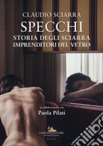 Specchi. Storia degli Sciarra imprenditori del vetro libro di Sciarra Claudio; Pilati Paola