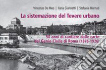 La sistemazione del Tevere urbano. 50 anni di cantiere dalle carte del Genio Civile di Roma (1876-1926). Catalogo della mostra (Roma, 8 ottobre-15 dicembre 2022). Ediz. illustrata libro di De Meo Vincenzo; Giannetti Ilaria; Mornati Stefania