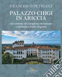 Palazzo Chigi in Ariccia nel contesto del complesso berniniano e dell'antico feudo chigiano libro di Petrucci Francesco