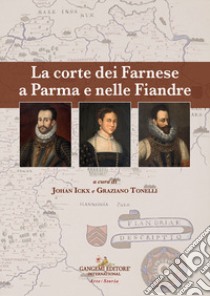 La corte dei Farnese a Parma e nelle Fiandre. Ediz. italiana e inglese libro di Ickx J. (cur.); Tonelli G. (cur.)