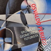 Osvaldo Peruzzi. Splendore geometrico futurista libro di Duranti M. (cur.); Baffoni A. (cur.)