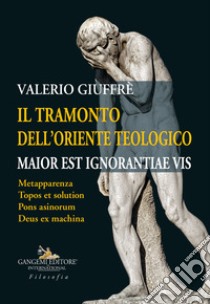 Il tramonto dell'oriente teologico. Maior est ignorantiae vis. Metapparenza. Topos et solution. Pons asinorum. Deus ex machina libro di Giuffrè Valerio