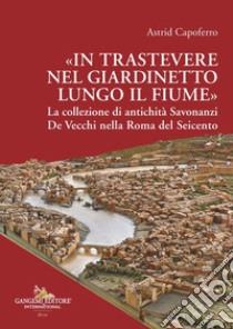 «In Trastevere nel giardinetto lungo il fiume» La collezione di antichità Savonanzi De Vecchi nella Roma del Seicento libro di Capoferro Astrid