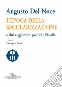 Augusto del Noce. L'epoca della secolarizzazione e altri saggi storici, politici e filosofici libro di Buttà G. (cur.)