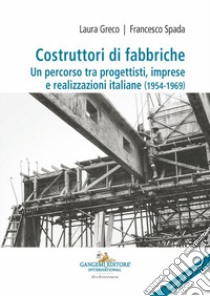 Costruttori di fabbriche. Un percorso tra progettisti, imprese e realizzazioni italiane (1954-1969). Ediz. bilingue libro di Greco Laura; Spada Francesco