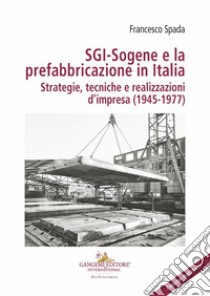 SGI-Sogene e la prefabbricazione in Italia. Strategie, tecniche e realizzazioni d'impresa (1945-1977) libro di Spada Francesco