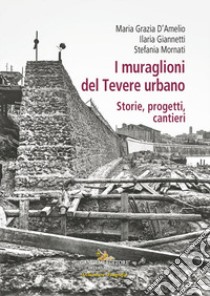 I muraglioni del Tevere urbano. Storie, progetti, cantieri libro di D'Amelio M. G. (cur.); Giannetti I. (cur.); Mornati S. (cur.)