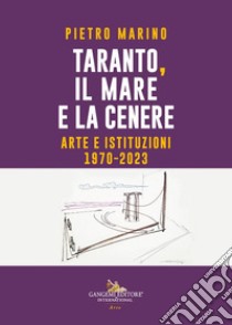 Taranto, il mare e la cenere. Arte e istituzioni 1970-2023 libro di Marino Pietro