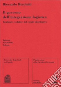 Il governo dell'integrazione logistica. Tendenze evolutive nel canale distributivo libro di Resciniti Riccardo