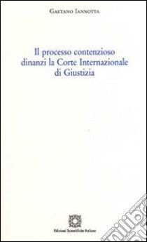 Il processo contenzioso dinanzi la Corte internazionale di giustizia libro di Iannotta Gaetano