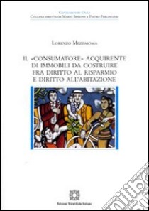 Il «consumatore» acquirente di immobili da costruire fra diritto al risparmio e diritto all'abitazione libro di Mezzasoma Lorenzo