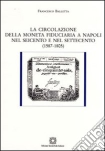 La circolazione della moneta fiduciaria a Napoli nel Seicento e nel Settecento (1587-1805) libro di Balletta Francesco