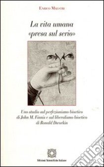 La vita umana «presa sul serio». Uno studio sul perfezionismo bioetico di John M. Finnis e sul liberalismo bioetico di Ronald Dworkin libro di Maestri Enrico