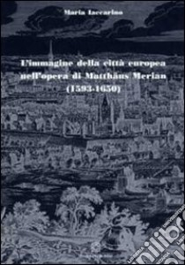 L'immagine della città europea nell'opera di Matthäus Merian (1593-1650). Ediz. illustrata libro di Iaccarino Maria