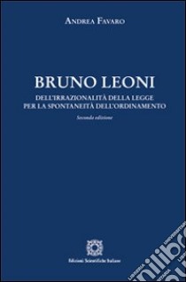 Bruno Leoni. Dell'irrazionalità della legge per la spontaneità dell'ordinamento libro di Favaro Andrea