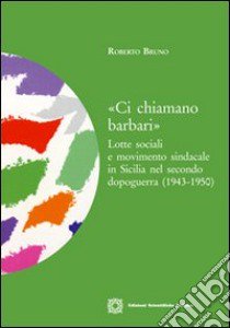 «Ci chiamano barbari». Lotte sociali e movimento sindacale in Sicilia nel secondo dopoguerra (1943-1950) libro di Bruno Roberto