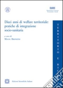 Dieci anni di welfare territoriale. Pratiche di integrazione socio-sanitaria libro di Bronzini M. (cur.)