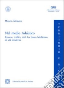 Nel medio Adriatico. Risorse, traffici, città fra basso Medioevo ed età moderna libro di Moroni Marco