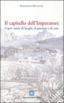 Il capitello dell'imperatore Capri. Storie di luoghi, di persone e di cose libro di Divenuto Francesco