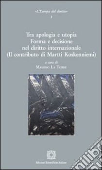 Tra apologia e utopia. Forma e decisione nel diritto internazionale. (Il contributo di Martti Koskenniemi) libro di La Torre M. (cur.)