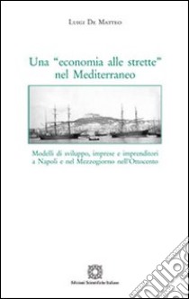 Una «economia alle strette» nel Mediterraneo. Modelli di sviluppo, imprese e imprenditori a Napoli e nel Mezzogiorno nell'Ottocento libro di De Matteo Luigi