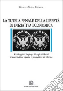 La tutela penale della libertà di iniziativa economica libro di Palmieri Giuseppe Maria