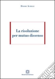 La risoluzione per mutuo dissenso libro di Achille Davide