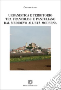 Urbanistica e territorio tra Francolise e Pantuliano dal Medioevo all'età moderna libro di Alpopi Cristina