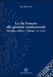 La via francese alla giustizia costituzionale. Ideologia, politica e «dialogo» tra Corti libro di Benvenuti Sara