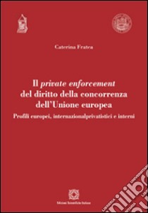 Il private enforcement del diritto della concorrenza dell'Unione europea libro di Fratea Caterina